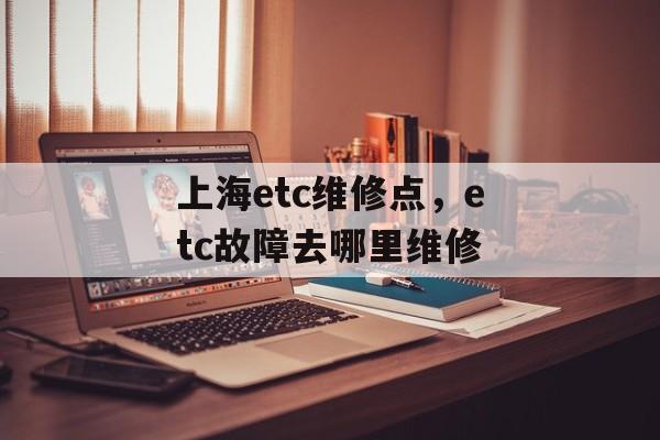 上海etc维修点，etc故障去哪里维修-第1张图片-