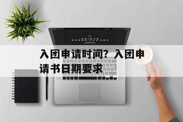 入团申请时间？入团申请书日期要求-第1张图片-