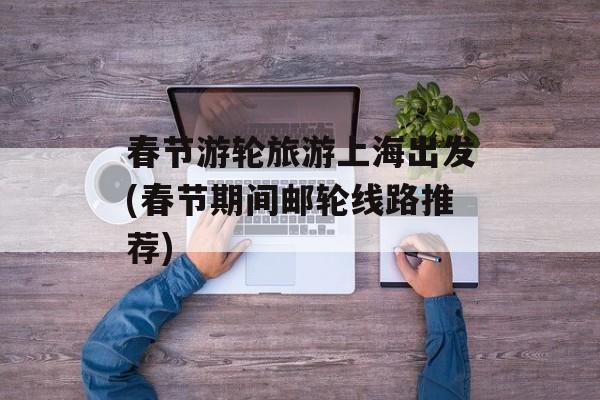 春节游轮旅游上海出发(春节期间邮轮线路推荐)-第1张图片-