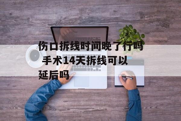 伤口拆线时间晚了行吗 手术14天拆线可以延后吗-第1张图片-