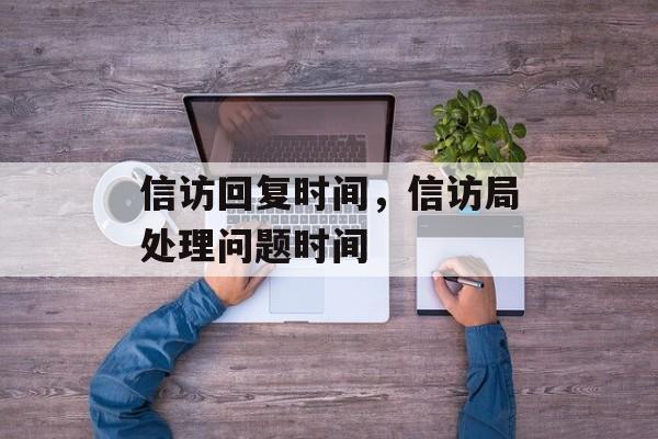 信访回复时间，信访局处理问题时间-第1张图片-