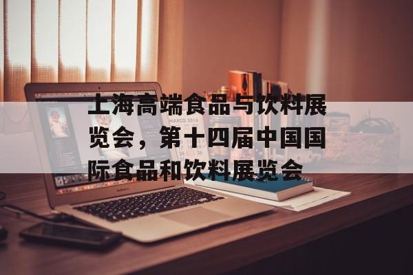 上海高端食品与饮料展览会，第十四届中国国际食品和饮料展览会-第1张图片-