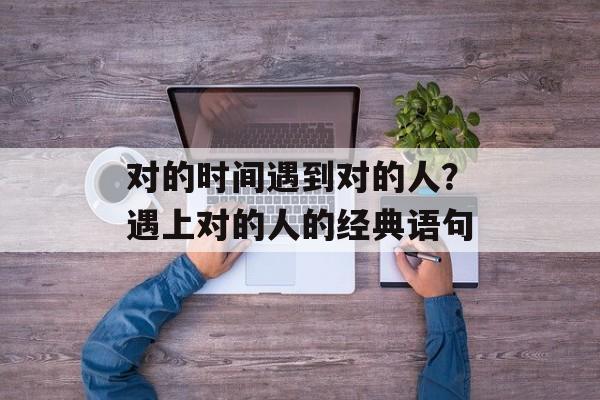 对的时间遇到对的人？遇上对的人的经典语句-第1张图片-