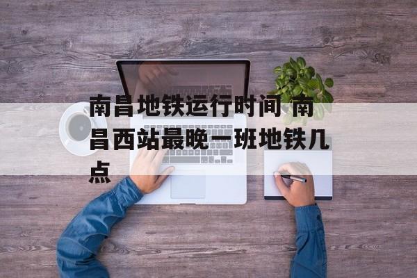 南昌地铁运行时间 南昌西站最晚一班地铁几点-第1张图片-