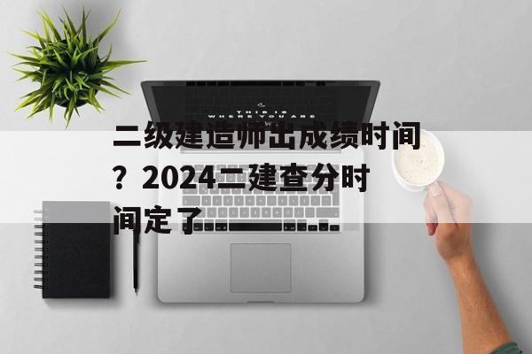 二级建造师出成绩时间？2024二建查分时间定了-第1张图片-