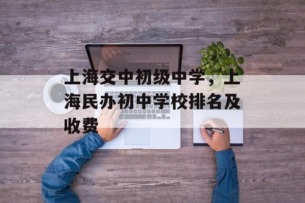 上海交中初级中学，上海民办初中学校排名及收费-第1张图片-