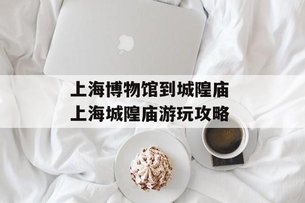 上海博物馆到城隍庙 上海城隍庙游玩攻略-第1张图片-