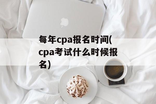 每年cpa报名时间(cpa考试什么时候报名)-第1张图片-