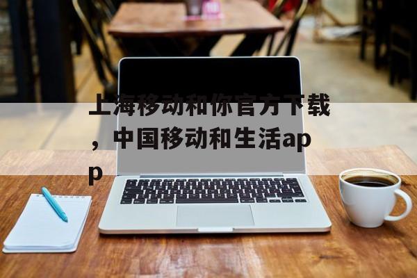 上海移动和你官方下载，中国移动和生活app-第1张图片-