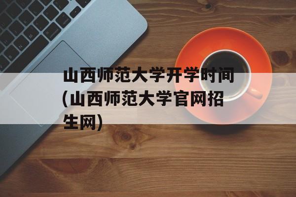 山西师范大学开学时间(山西师范大学官网招生网)-第1张图片-