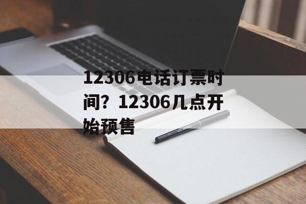 12306电话订票时间？12306几点开始预售-第1张图片-