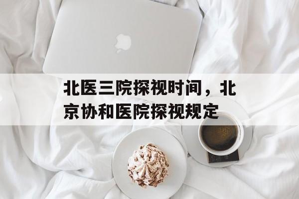 北医三院探视时间，北京协和医院探视规定-第1张图片-