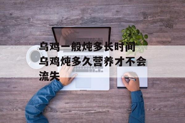 乌鸡一般炖多长时间 乌鸡炖多久营养才不会流失-第1张图片-