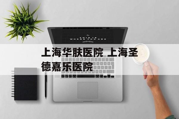 上海华肤医院 上海圣德嘉乐医院-第1张图片-