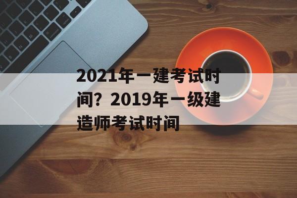 2021年一建考试时间？2019年一级建造师考试时间-第1张图片-