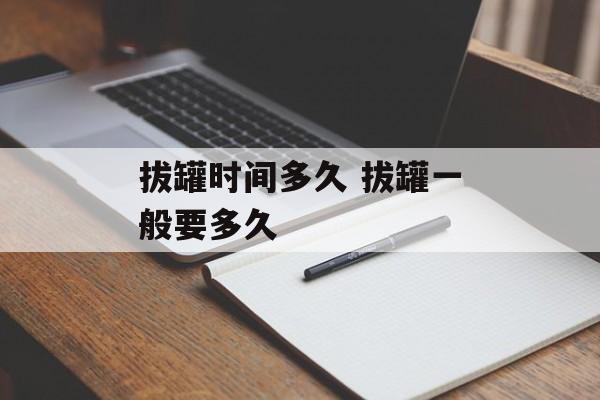 拔罐时间多久 拔罐一般要多久-第1张图片-