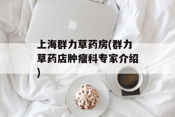 上海群力草药房(群力草药店肿瘤科专家介绍)-第1张图片-