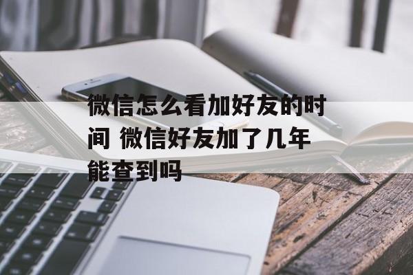 微信怎么看加好友的时间 微信好友加了几年能查到吗-第1张图片-