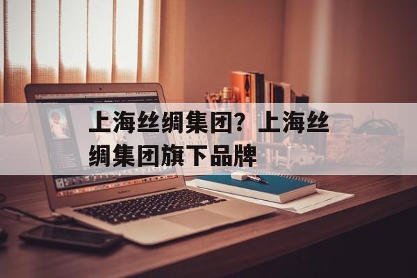 上海丝绸集团？上海丝绸集团旗下品牌-第1张图片-