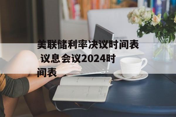 美联储利率决议时间表 议息会议2024时间表-第1张图片-
