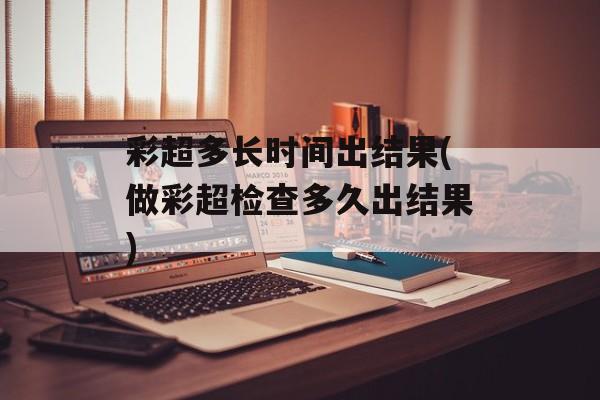 彩超多长时间出结果(做彩超检查多久出结果)-第1张图片-