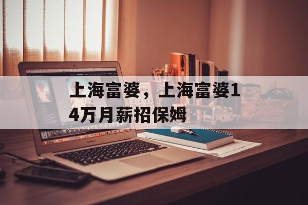 上海富婆，上海富婆14万月薪招保姆-第1张图片-