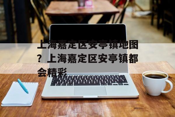 上海嘉定区安亭镇地图？上海嘉定区安亭镇都会精彩-第1张图片-