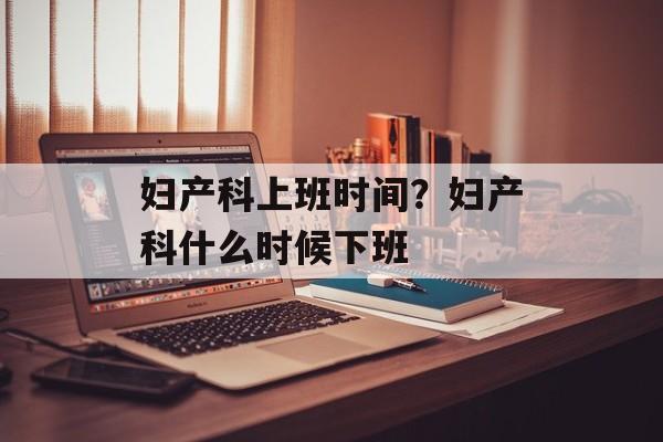 妇产科上班时间？妇产科什么时候下班-第1张图片-