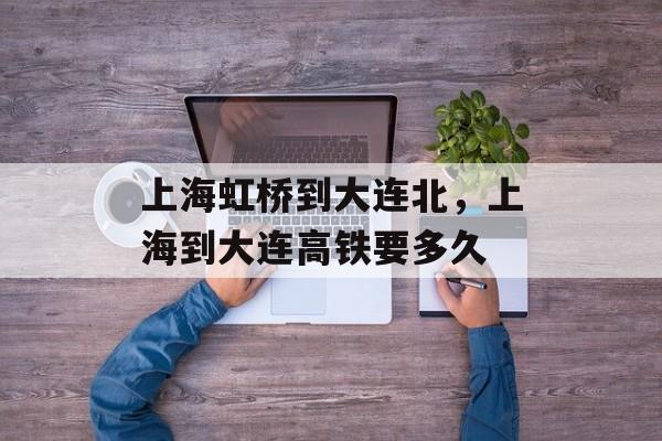 上海虹桥到大连北，上海到大连高铁要多久-第1张图片-