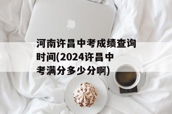 河南许昌中考成绩查询时间(2024许昌中考满分多少分啊)-第1张图片-