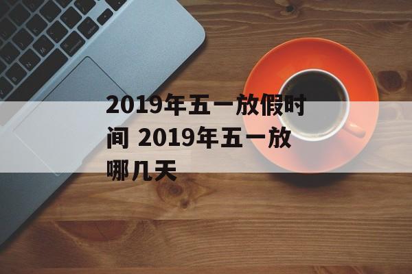 2019年五一放假时间 2019年五一放哪几天-第1张图片-