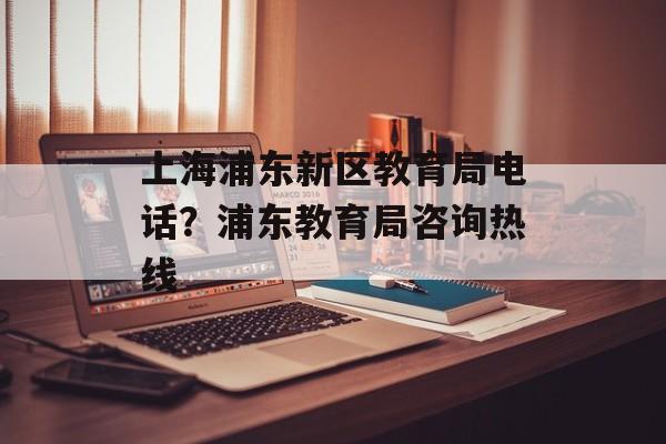 上海浦东新区教育局电话？浦东教育局咨询热线-第1张图片-