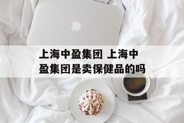 上海中盈集团 上海中盈集团是卖保健品的吗-第1张图片-