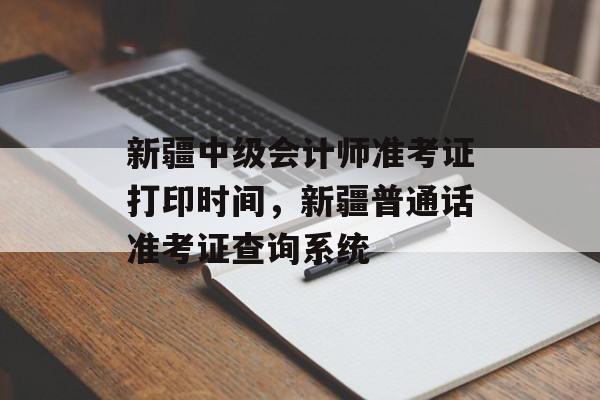 新疆中级会计师准考证打印时间，新疆普通话准考证查询系统-第1张图片-