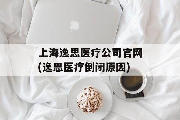 上海逸思医疗公司官网(逸思医疗倒闭原因)-第1张图片-