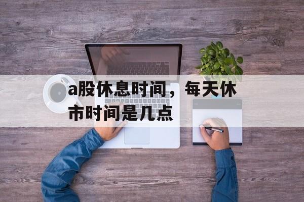 a股休息时间，每天休市时间是几点-第1张图片-
