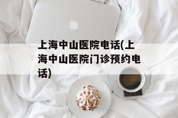 上海中山医院电话(上海中山医院门诊预约电话)-第1张图片-