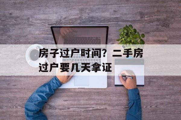 房子过户时间？二手房过户要几天拿证-第1张图片-