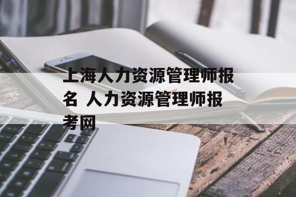 上海人力资源管理师报名 人力资源管理师报考网-第1张图片-