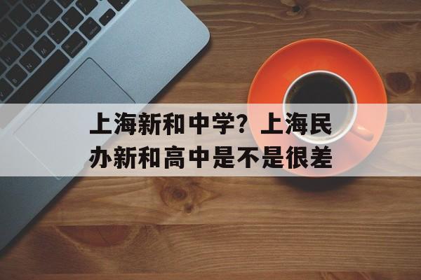 上海新和中学？上海民办新和高中是不是很差-第1张图片-
