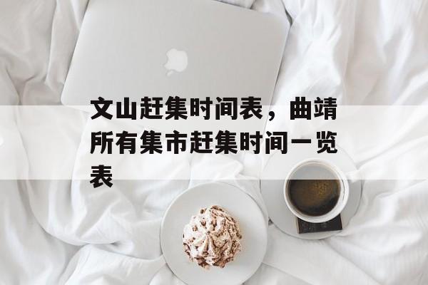 文山赶集时间表，曲靖所有集市赶集时间一览表-第1张图片-