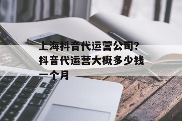 上海抖音代运营公司？抖音代运营大概多少钱一个月-第1张图片-