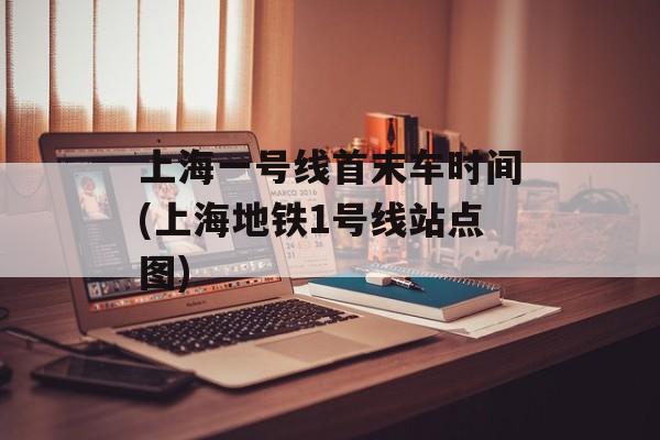 上海一号线首末车时间(上海地铁1号线站点图)-第1张图片-
