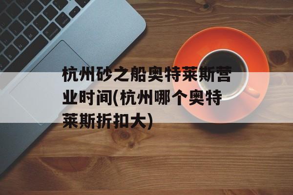 杭州砂之船奥特莱斯营业时间(杭州哪个奥特莱斯折扣大)-第1张图片-