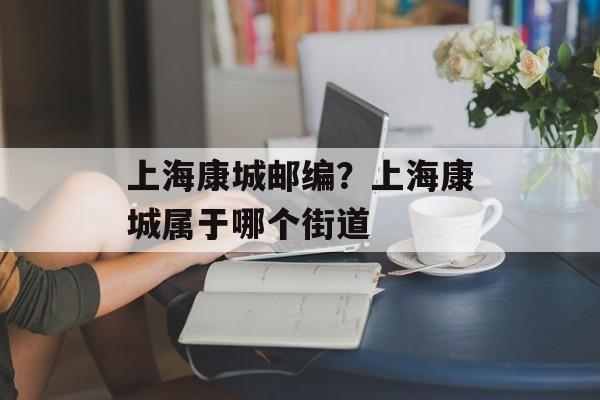 上海康城邮编？上海康城属于哪个街道-第1张图片-