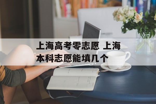上海高考零志愿 上海本科志愿能填几个-第1张图片-