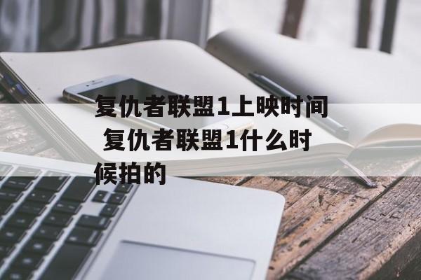 复仇者联盟1上映时间 复仇者联盟1什么时候拍的-第1张图片-
