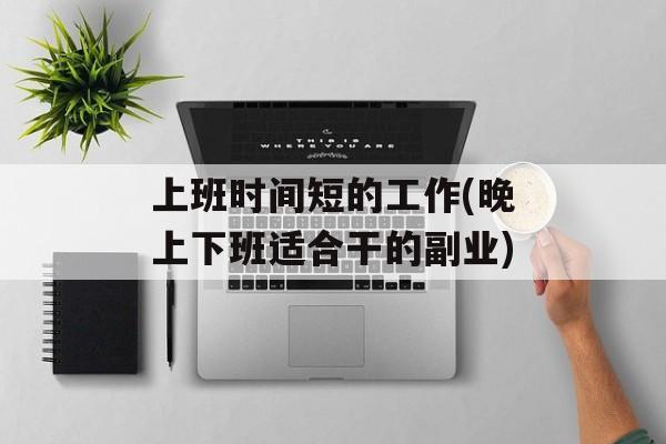 上班时间短的工作(晚上下班适合干的副业)-第1张图片-