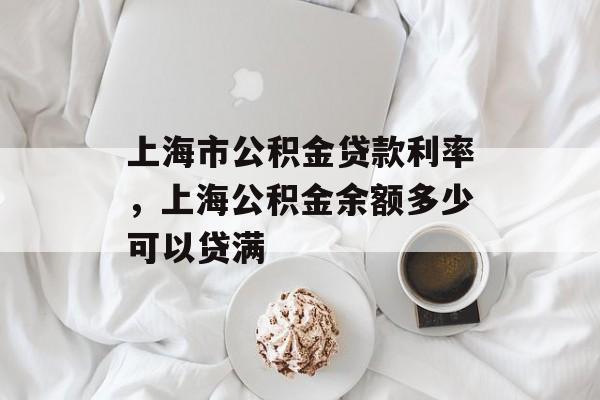 上海市公积金贷款利率，上海公积金余额多少可以贷满-第1张图片-