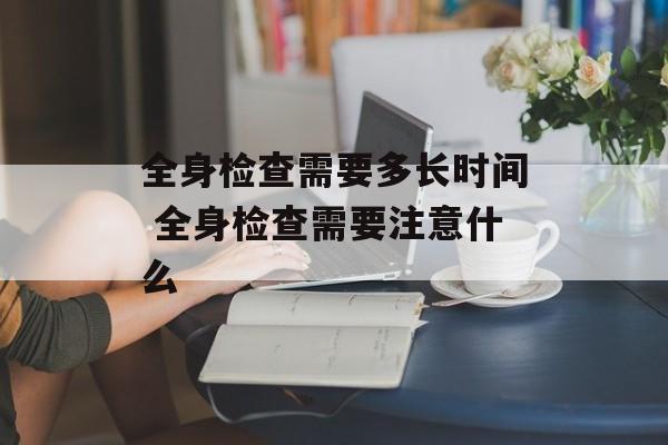 全身检查需要多长时间 全身检查需要注意什么-第1张图片-